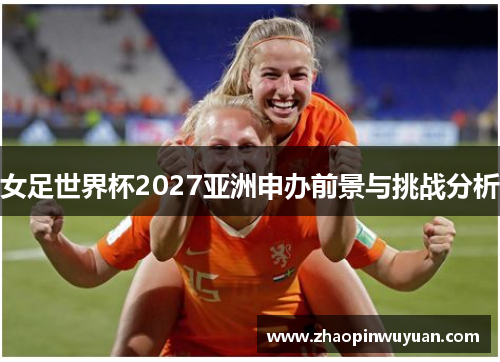 女足世界杯2027亚洲申办前景与挑战分析