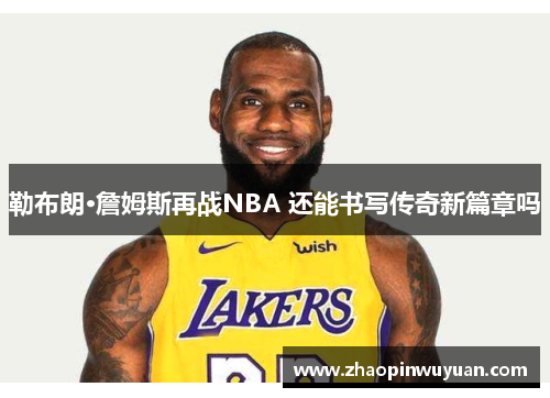 勒布朗·詹姆斯再战NBA 还能书写传奇新篇章吗